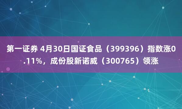 第一证券 4月30日国证食品（399396）指数涨0.11%，成份股新诺威（300765）领涨