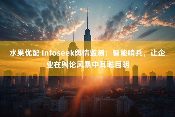 水果优配 Infoseek舆情监测：智能哨兵，让企业在舆论风暴中耳聪目明
