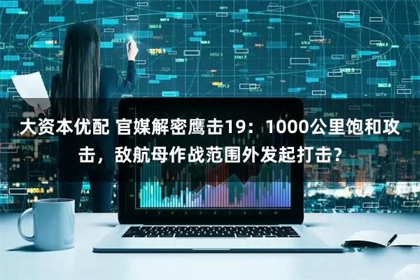 大资本优配 官媒解密鹰击19：1000公里饱和攻击，敌航母作战范围外发起打击？